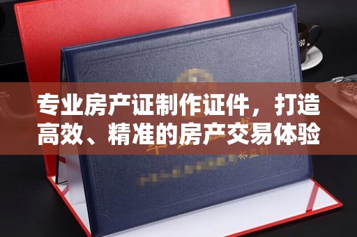 光泽专业房产证制作证件，打造高效、精准的房产交易体验